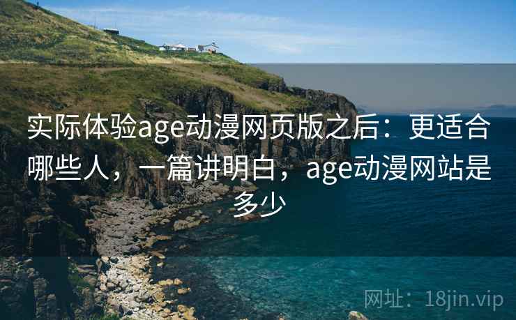 实际体验age动漫网页版之后:更适合哪些人,一篇讲明白,age动漫网站是多少 实际体验age动漫网页版之后:更适合哪些人,一篇讲明白,age动漫网站是多少