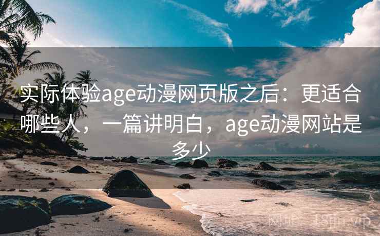 实际体验age动漫网页版之后:更适合哪些人,一篇讲明白,age动漫网站是多少 实际体验age动漫网页版之后:更适合哪些人,一篇讲明白,age动漫网站是多少