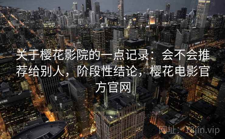 关于樱花影院的一点记录：会不会推荐给别人，阶段性结论，樱花电影官方官网