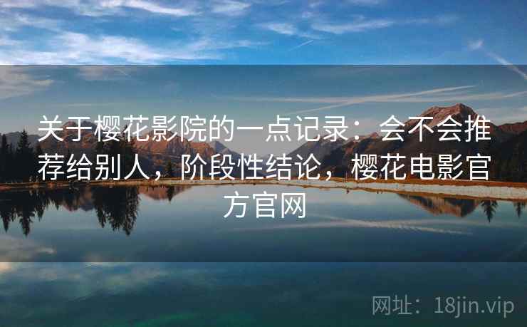 关于樱花影院的一点记录：会不会推荐给别人，阶段性结论，樱花电影官方官网