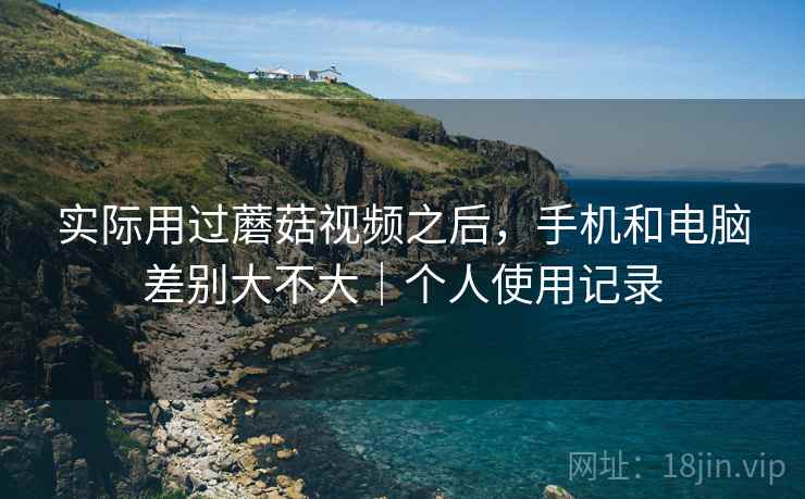 实际用过蘑菇视频之后,手机和电脑差别大不大|个人使用记录 实际用过蘑菇视频之后,手机和电脑差别大不大|个人使用记录