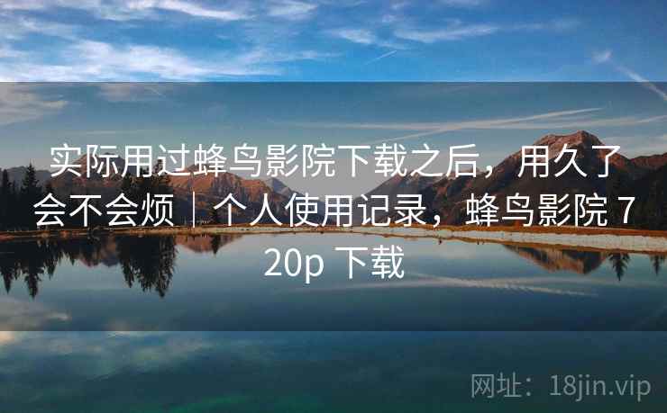 实际用过蜂鸟影院下载之后,用久了会不会烦|个人使用记录,蜂鸟影院 720p 下载 实际用过蜂鸟影院下载之后,用久了会不会烦|个人使用记录,蜂鸟影院 720p 下载
