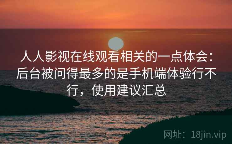 人人影视在线观看相关的一点体会:后台被问得最多的是手机端体验行不行,使用建议汇总 人人影视在线观看相关的一点体会:后台被问得最多的是手机端体验行不行,使用建议汇总