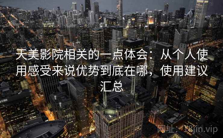 天美影院相关的一点体会：从个人使用感受来说优势到底在哪，使用建议汇总