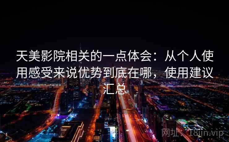 天美影院相关的一点体会：从个人使用感受来说优势到底在哪，使用建议汇总