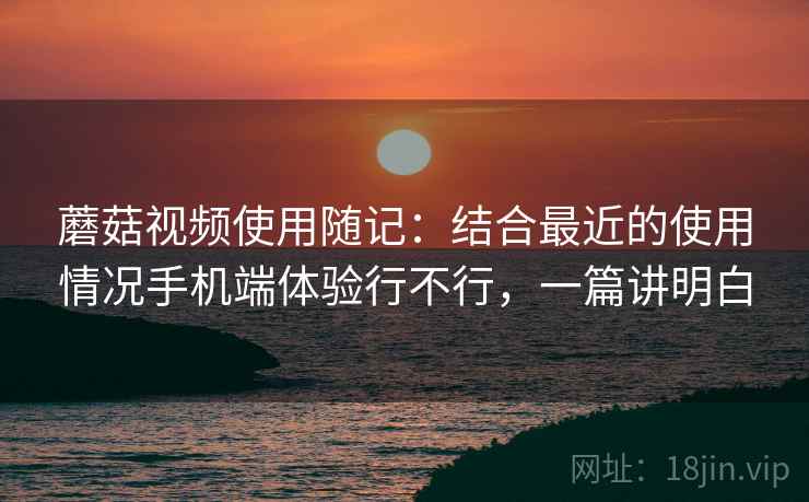 蘑菇视频使用随记:结合最近的使用情况手机端体验行不行,一篇讲明白 蘑菇视频使用随记:结合最近的使用情况手机端体验行不行,一篇讲明白
