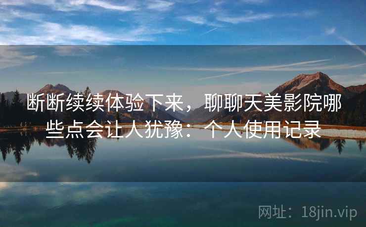 断断续续体验下来，聊聊天美影院哪些点会让人犹豫：个人使用记录