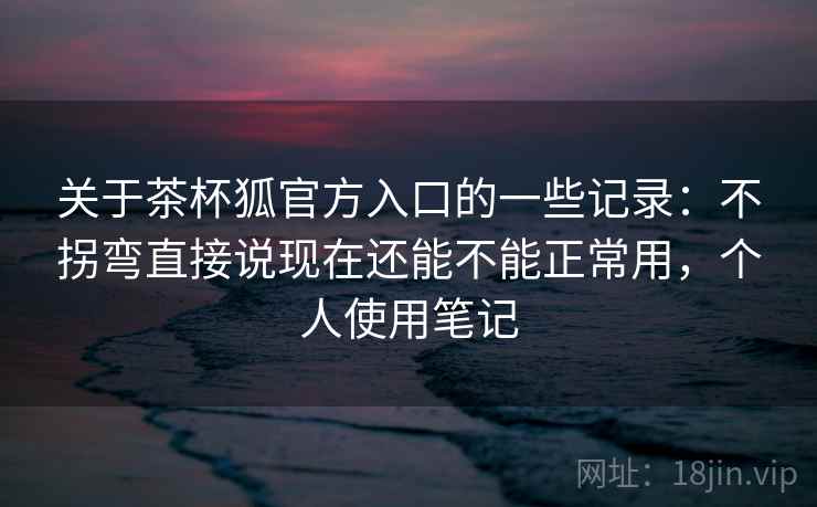 关于茶杯狐官方入口的一些记录:不拐弯直接说现在还能不能正常用,个人使用笔记 关于茶杯狐官方入口的一些记录:不拐弯直接说现在还能不能正常用,个人使用笔记