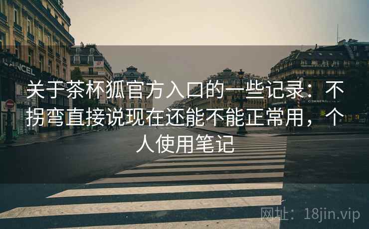 关于茶杯狐官方入口的一些记录:不拐弯直接说现在还能不能正常用,个人使用笔记 关于茶杯狐官方入口的一些记录:不拐弯直接说现在还能不能正常用,个人使用笔记