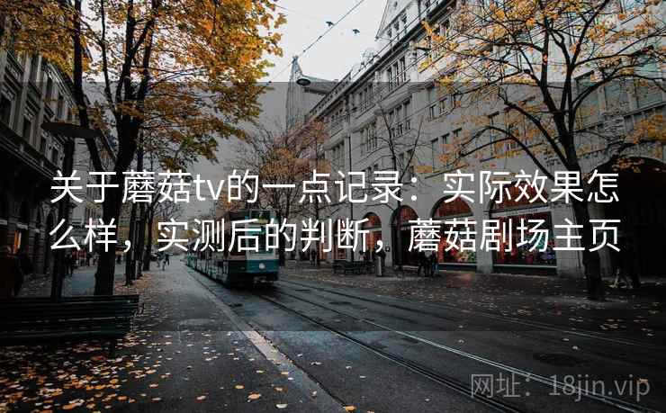 关于蘑菇tv的一点记录：实际效果怎么样，实测后的判断，蘑菇剧场主页