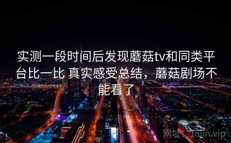 实测一段时间后发现蘑菇tv和同类平台比一比 真实感受总结，蘑菇剧场不能看了