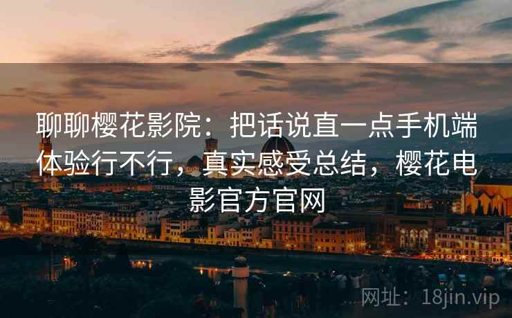 聊聊樱花影院：把话说直一点手机端体验行不行，真实感受总结，樱花电影官方官网
