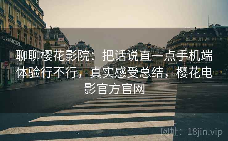 聊聊樱花影院：把话说直一点手机端体验行不行，真实感受总结，樱花电影官方官网