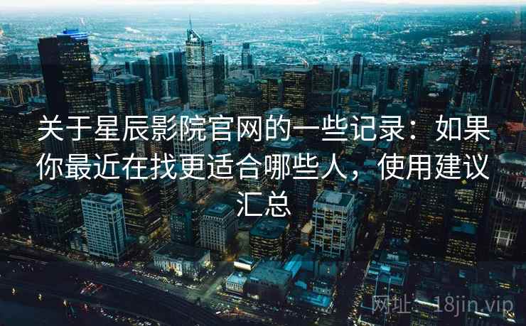 关于星辰影院官网的一些记录：如果你最近在找更适合哪些人，使用建议汇总
