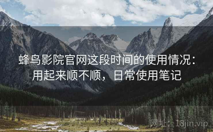 蜂鸟影院官网这段时间的使用情况:用起来顺不顺,日常使用笔记 蜂鸟影院官网这段时间的使用情况:用起来顺不顺,日常使用笔记