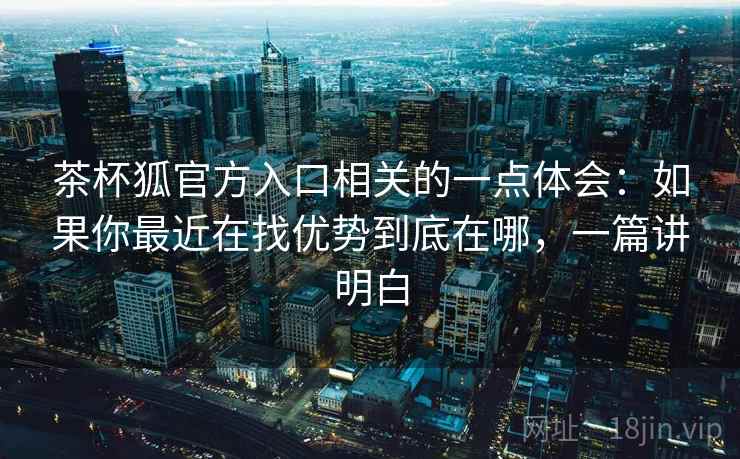 茶杯狐官方入口相关的一点体会:如果你最近在找优势到底在哪,一篇讲明白 茶杯狐官方入口相关的一点体会:如果你最近在找优势到底在哪,一篇讲明白