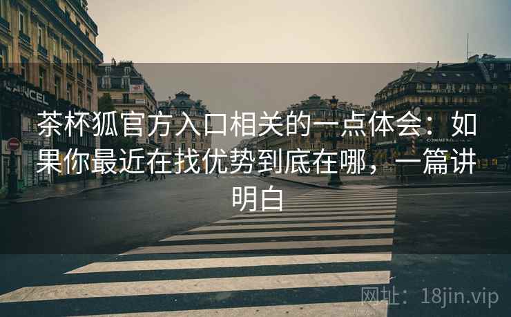 茶杯狐官方入口相关的一点体会:如果你最近在找优势到底在哪,一篇讲明白 茶杯狐官方入口相关的一点体会:如果你最近在找优势到底在哪,一篇讲明白
