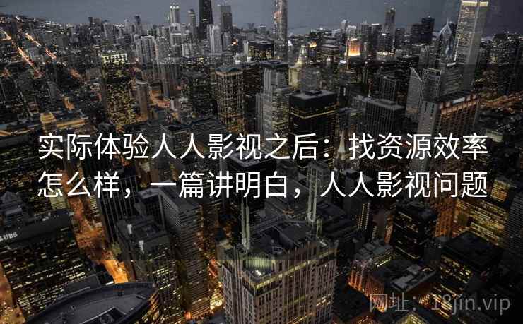 实际体验人人影视之后：找资源效率怎么样，一篇讲明白，人人影视问题
