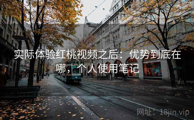 实际体验红桃视频之后:优势到底在哪,个人使用笔记 实际体验红桃视频之后:优势到底在哪,个人使用笔记