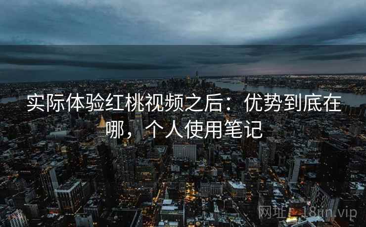 实际体验红桃视频之后:优势到底在哪,个人使用笔记 实际体验红桃视频之后:优势到底在哪,个人使用笔记