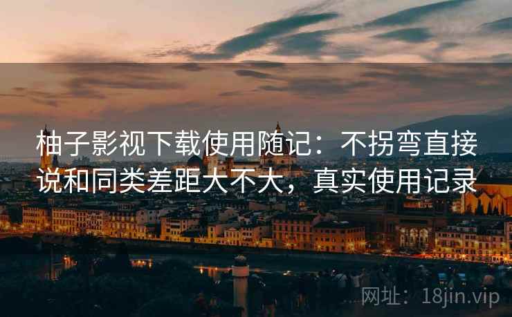 柚子影视下载使用随记:不拐弯直接说和同类差距大不大,真实使用记录 柚子影视下载使用随记:不拐弯直接说和同类差距大不大,真实使用记录
