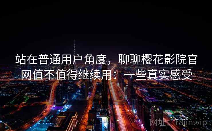 站在普通用户角度，聊聊樱花影院官网值不值得继续用：一些真实感受