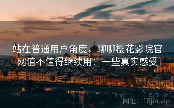 站在普通用户角度，聊聊樱花影院官网值不值得继续用：一些真实感受