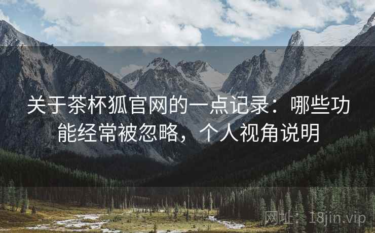 关于茶杯狐官网的一点记录:哪些功能经常被忽略,个人视角说明 关于茶杯狐官网的一点记录:哪些功能经常被忽略,个人视角说明