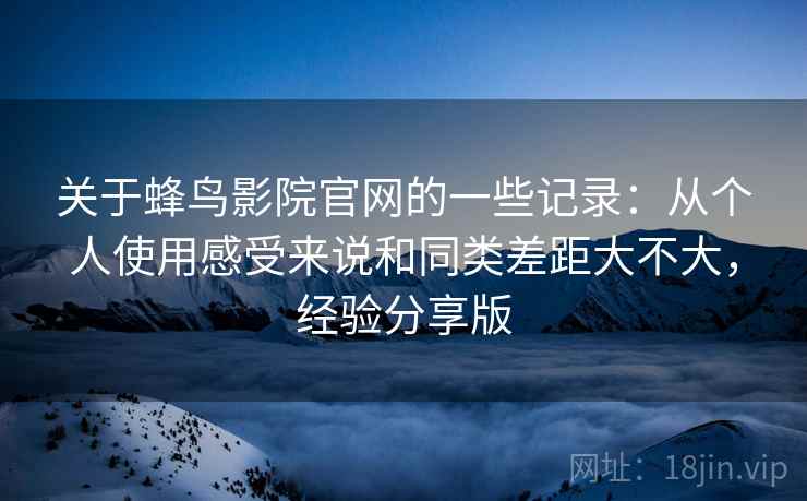 关于蜂鸟影院官网的一些记录:从个人使用感受来说和同类差距大不大,经验分享版 关于蜂鸟影院官网的一些记录:从个人使用感受来说和同类差距大不大,经验分享版
