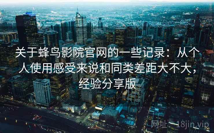 关于蜂鸟影院官网的一些记录:从个人使用感受来说和同类差距大不大,经验分享版 关于蜂鸟影院官网的一些记录:从个人使用感受来说和同类差距大不大,经验分享版