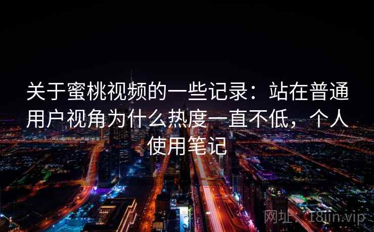 关于蜜桃视频的一些记录:站在普通用户视角为什么热度一直不低,个人使用笔记 关于蜜桃视频的一些记录:站在普通用户视角为什么热度一直不低,个人使用笔记
