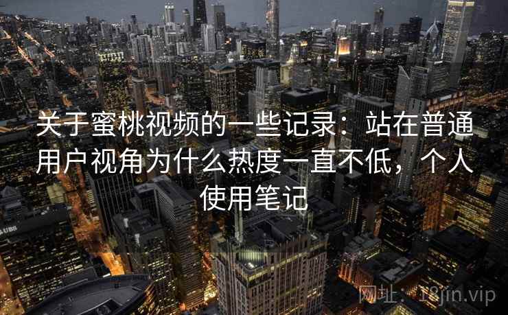关于蜜桃视频的一些记录:站在普通用户视角为什么热度一直不低,个人使用笔记 关于蜜桃视频的一些记录:站在普通用户视角为什么热度一直不低,个人使用笔记