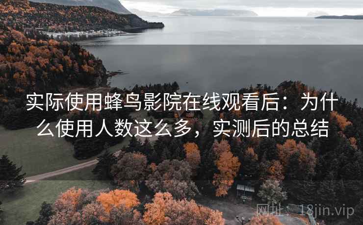 实际使用蜂鸟影院在线观看后：为什么使用人数这么多，实测后的总结