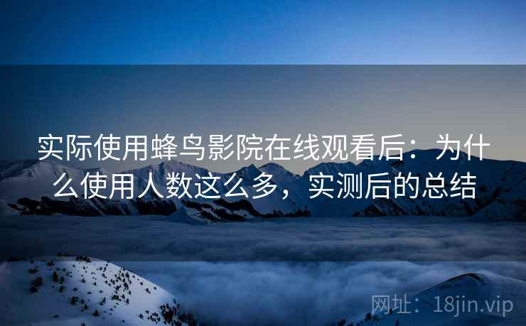 实际使用蜂鸟影院在线观看后：为什么使用人数这么多，实测后的总结
