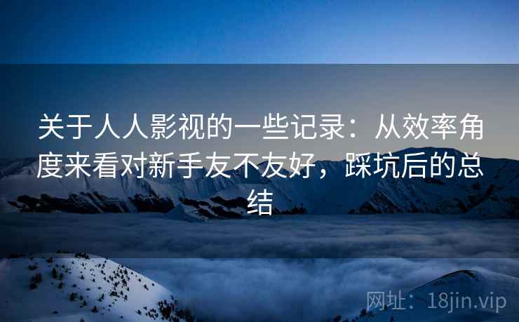 关于人人影视的一些记录：从效率角度来看对新手友不友好，踩坑后的总结