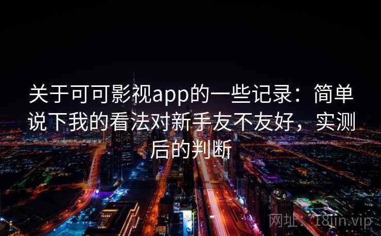 关于可可影视app的一些记录:简单说下我的看法对新手友不友好,实测后的判断 关于可可影视app的一些记录:简单说下我的看法对新手友不友好,实测后的判断