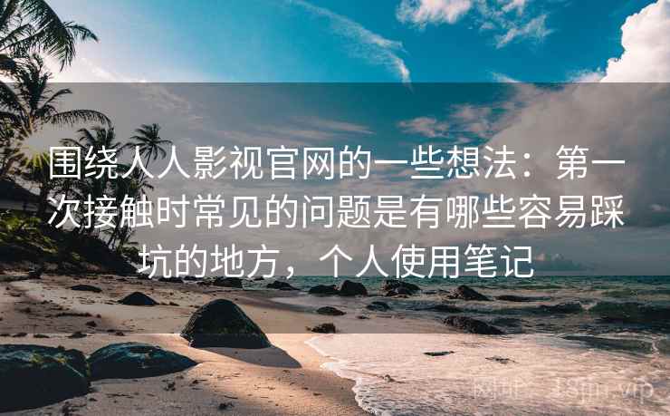 围绕人人影视官网的一些想法:第一次接触时常见的问题是有哪些容易踩坑的地方,个人使用笔记 围绕人人影视官网的一些想法:第一次接触时常见的问题是有哪些容易踩坑的地方,个人使用笔记
