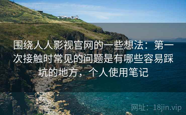 围绕人人影视官网的一些想法:第一次接触时常见的问题是有哪些容易踩坑的地方,个人使用笔记 围绕人人影视官网的一些想法:第一次接触时常见的问题是有哪些容易踩坑的地方,个人使用笔记