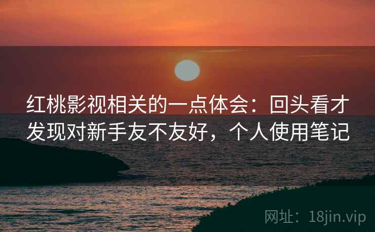 红桃影视相关的一点体会：回头看才发现对新手友不友好，个人使用笔记