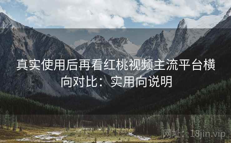 真实使用后再看红桃视频主流平台横向对比:实用向说明 真实使用后再看红桃视频主流平台横向对比:实用向说明