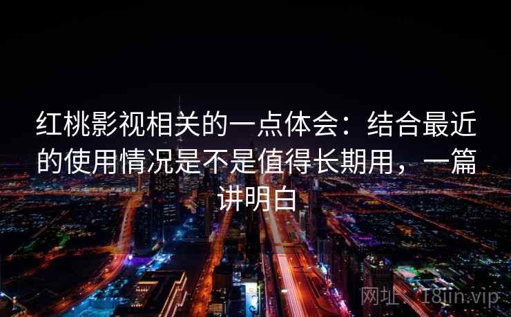 红桃影视相关的一点体会:结合最近的使用情况是不是值得长期用,一篇讲明白 红桃影视相关的一点体会:结合最近的使用情况是不是值得长期用,一篇讲明白