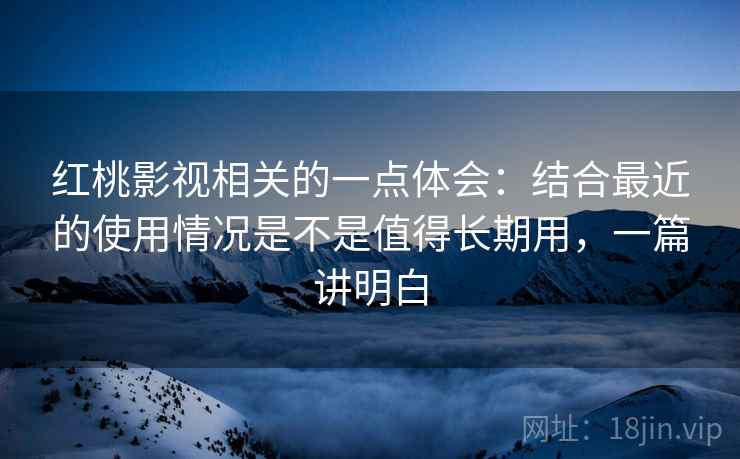 红桃影视相关的一点体会:结合最近的使用情况是不是值得长期用,一篇讲明白 红桃影视相关的一点体会:结合最近的使用情况是不是值得长期用,一篇讲明白
