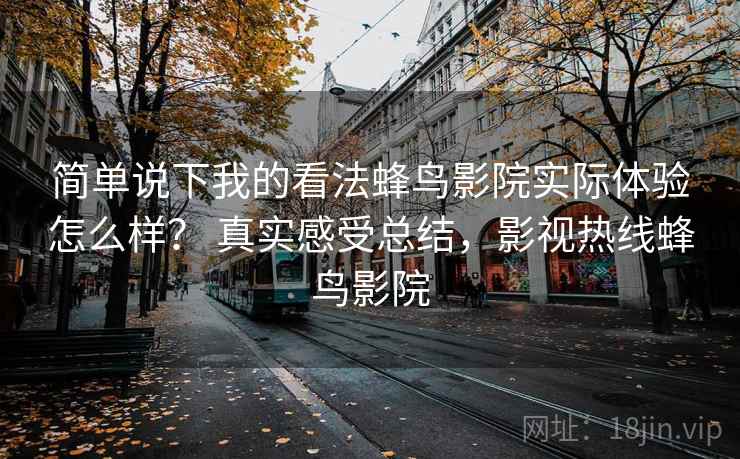 简单说下我的看法蜂鸟影院实际体验怎么样? 真实感受总结,影视热线蜂鸟影院 简单说下我的看法蜂鸟影院实际体验怎么样? 真实感受总结,影视热线蜂鸟影院