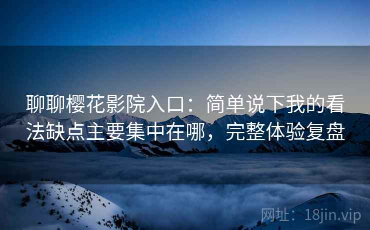 聊聊樱花影院入口:简单说下我的看法缺点主要集中在哪,完整体验复盘 聊聊樱花影院入口:简单说下我的看法缺点主要集中在哪,完整体验复盘