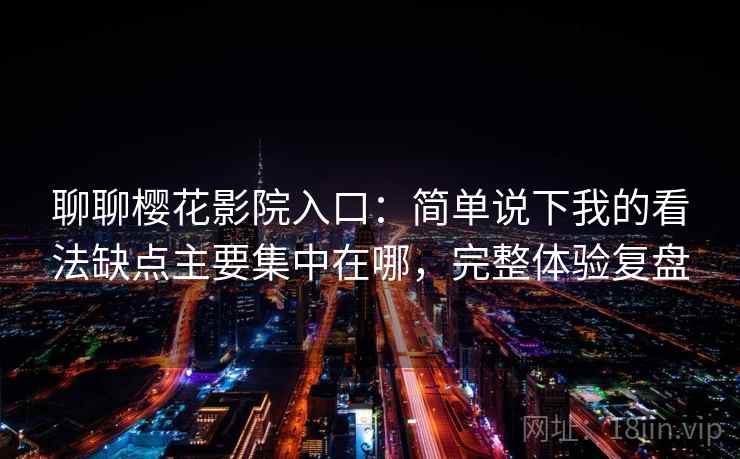 聊聊樱花影院入口:简单说下我的看法缺点主要集中在哪,完整体验复盘 聊聊樱花影院入口:简单说下我的看法缺点主要集中在哪,完整体验复盘