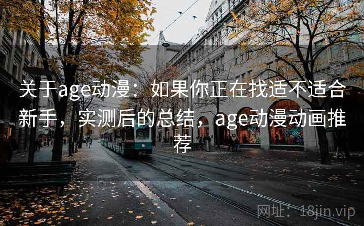 关于age动漫:如果你正在找适不适合新手,实测后的总结,age动漫动画推荐 关于age动漫:如果你正在找适不适合新手,实测后的总结,age动漫动画推荐