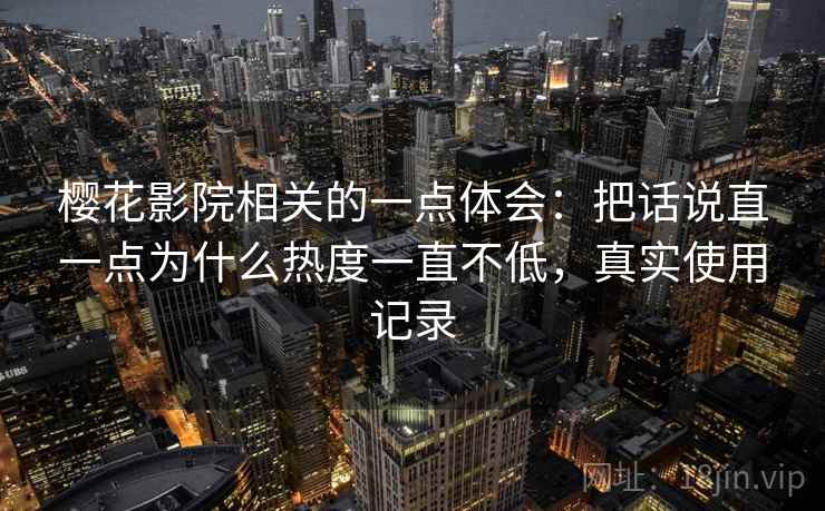 樱花影院相关的一点体会:把话说直一点为什么热度一直不低,真实使用记录 樱花影院相关的一点体会:把话说直一点为什么热度一直不低,真实使用记录