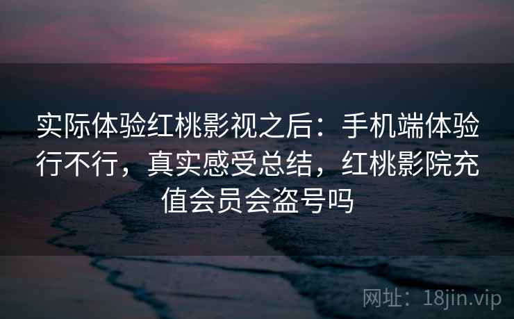 实际体验红桃影视之后:手机端体验行不行,真实感受总结,红桃影院充值会员会盗号吗 实际体验红桃影视之后:手机端体验行不行,真实感受总结,红桃影院充值会员会盗号吗
