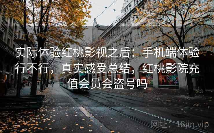 实际体验红桃影视之后:手机端体验行不行,真实感受总结,红桃影院充值会员会盗号吗 实际体验红桃影视之后:手机端体验行不行,真实感受总结,红桃影院充值会员会盗号吗