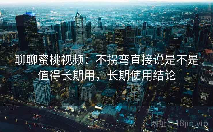 聊聊蜜桃视频:不拐弯直接说是不是值得长期用,长期使用结论 聊聊蜜桃视频:不拐弯直接说是不是值得长期用,长期使用结论